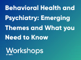 Behavioral Health and Psychiatry: Emerging Themes and What You Need to Know